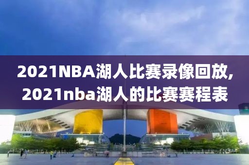 2021NBA湖人比赛录像回放,2021nba湖人的比赛赛程表