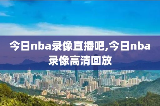 今日nba录像直播吧,今日nba录像高清回放