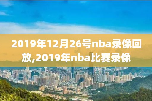 2019年12月26号nba录像回放,2019年nba比赛录像