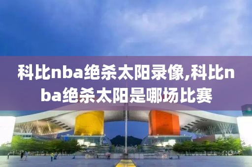 科比nba绝杀太阳录像,科比nba绝杀太阳是哪场比赛
