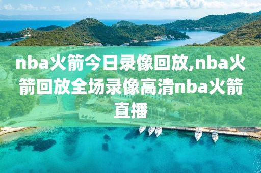 nba火箭今日录像回放,nba火箭回放全场录像高清nba火箭直播