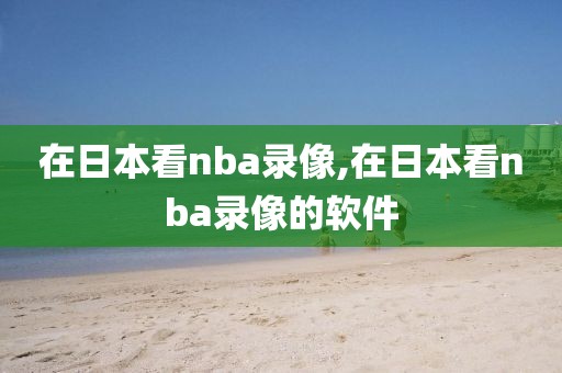 在日本看nba录像,在日本看nba录像的软件