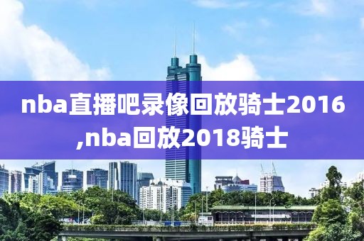 nba直播吧录像回放骑士2016,nba回放2018骑士