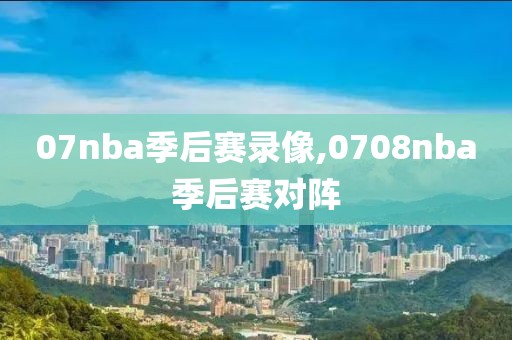 07nba季后赛录像,0708nba季后赛对阵