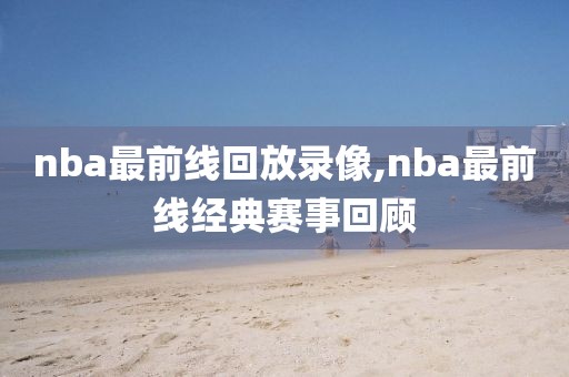 nba最前线回放录像,nba最前线经典赛事回顾