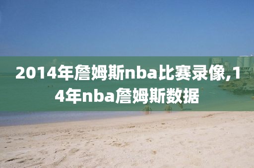 2014年詹姆斯nba比赛录像,14年nba詹姆斯数据