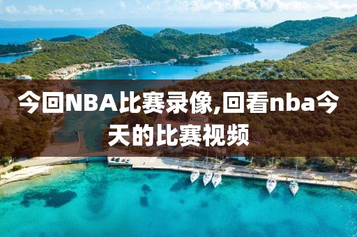 今回NBA比赛录像,回看nba今天的比赛视频