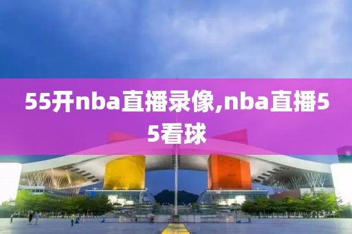 55开nba直播录像,nba直播55看球