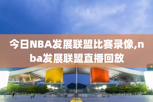 今日NBA发展联盟比赛录像,nba发展联盟直播回放