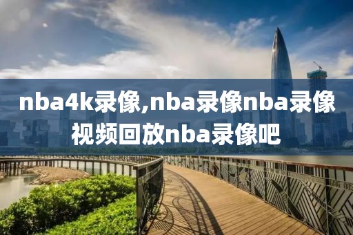 nba4k录像,nba录像nba录像视频回放nba录像吧