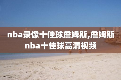 nba录像十佳球詹姆斯,詹姆斯nba十佳球高清视频
