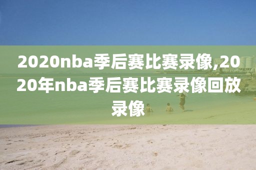 2020nba季后赛比赛录像,2020年nba季后赛比赛录像回放录像