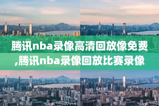 腾讯nba录像高清回放像免费,腾讯nba录像回放比赛录像