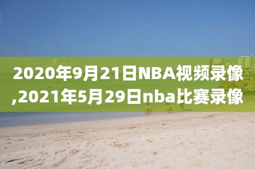 2020年9月21日NBA视频录像,2021年5月29日nba比赛录像