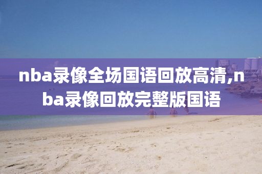 nba录像全场国语回放高清,nba录像回放完整版国语