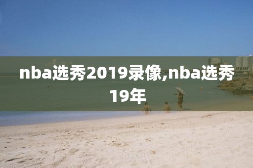 nba选秀2019录像,nba选秀19年