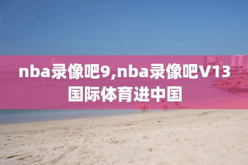 nba录像吧9,nba录像吧V13国际体育进中国