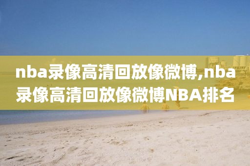 nba录像高清回放像微博,nba录像高清回放像微博NBA排名