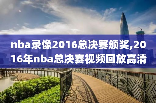nba录像2016总决赛颁奖,2016年nba总决赛视频回放高清