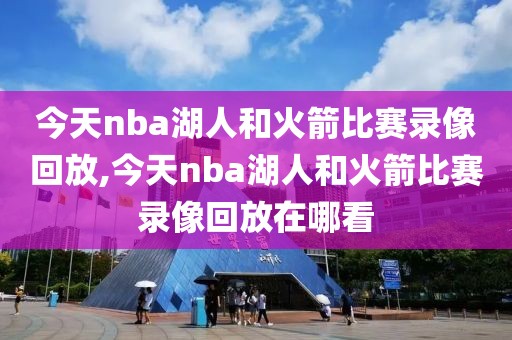 今天nba湖人和火箭比赛录像回放,今天nba湖人和火箭比赛录像回放在哪看