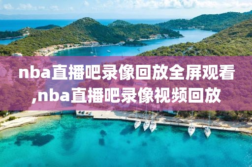 nba直播吧录像回放全屏观看,nba直播吧录像视频回放