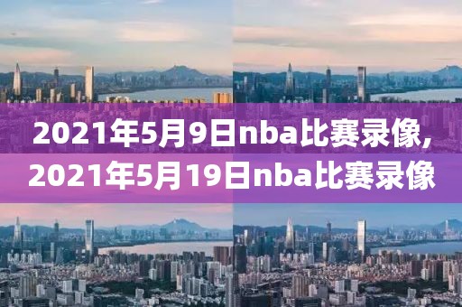 2021年5月9日nba比赛录像,2021年5月19日nba比赛录像