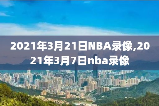 2021年3月21日NBA录像,2021年3月7日nba录像