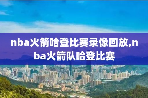 nba火箭哈登比赛录像回放,nba火箭队哈登比赛