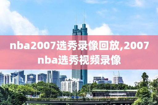 nba2007选秀录像回放,2007nba选秀视频录像