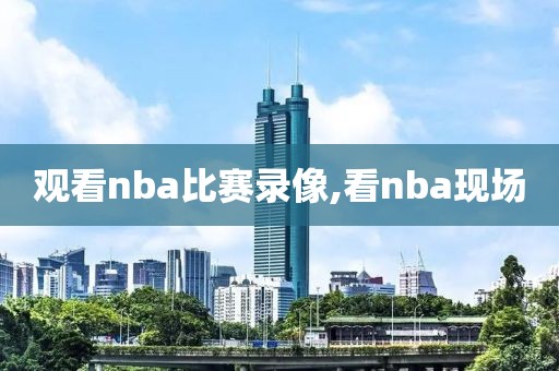 观看nba比赛录像,看nba现场