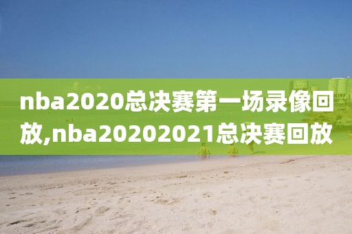 nba2020总决赛第一场录像回放,nba20202021总决赛回放