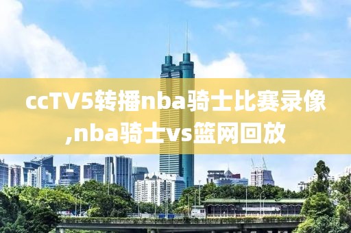 ccTV5转播nba骑士比赛录像,nba骑士vs篮网回放