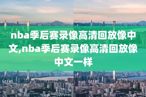 nba季后赛录像高清回放像中文,nba季后赛录像高清回放像中文一样