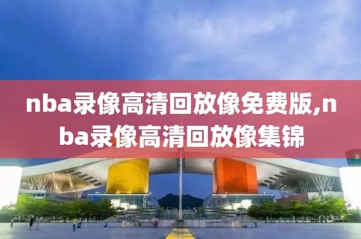 nba录像高清回放像免费版,nba录像高清回放像集锦