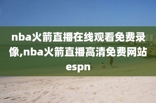 nba火箭直播在线观看免费录像,nba火箭直播高清免费网站espn