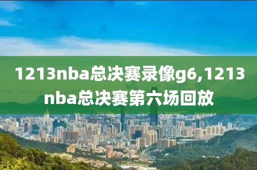 1213nba总决赛录像g6,1213nba总决赛第六场回放