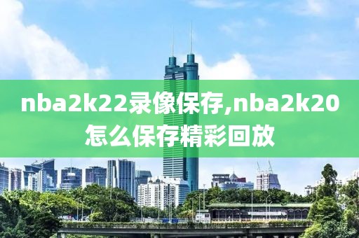 nba2k22录像保存,nba2k20怎么保存精彩回放
