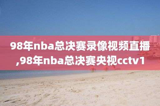 98年nba总决赛录像视频直播,98年nba总决赛央视cctv1