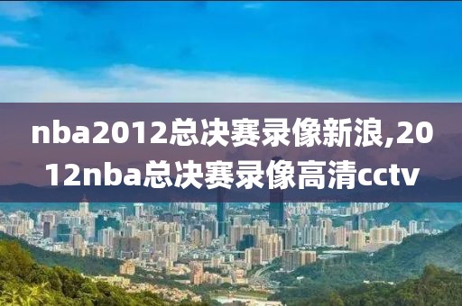 nba2012总决赛录像新浪,2012nba总决赛录像高清cctv