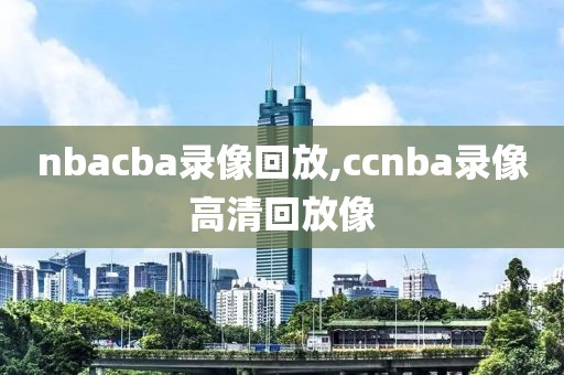 nbacba录像回放,ccnba录像高清回放像