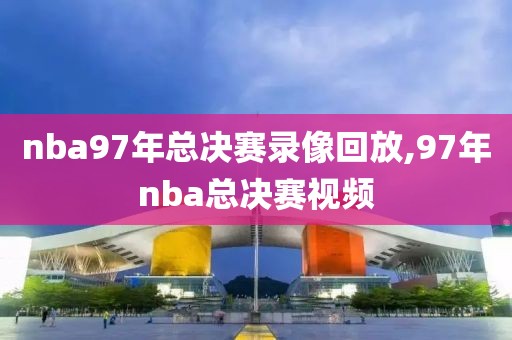 nba97年总决赛录像回放,97年nba总决赛视频