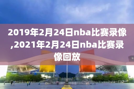 2019年2月24日nba比赛录像,2021年2月24日nba比赛录像回放