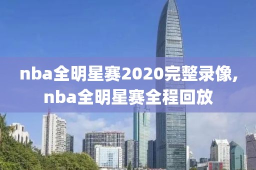 nba全明星赛2020完整录像,nba全明星赛全程回放