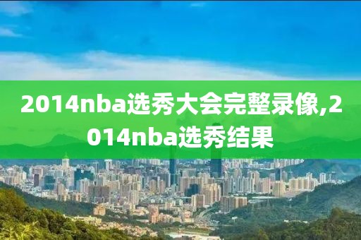 2014nba选秀大会完整录像,2014nba选秀结果