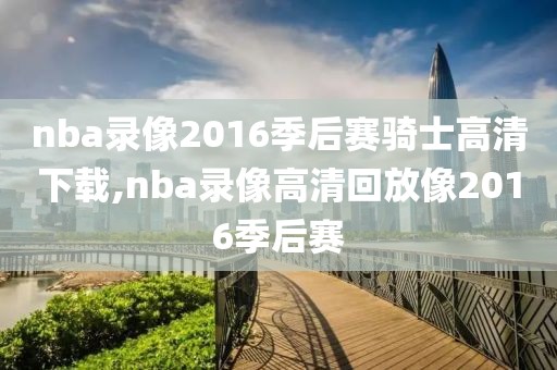nba录像2016季后赛骑士高清下载,nba录像高清回放像2016季后赛