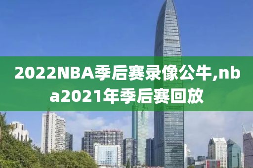 2022NBA季后赛录像公牛,nba2021年季后赛回放