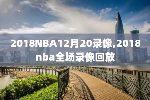 2018NBA12月20录像,2018nba全场录像回放