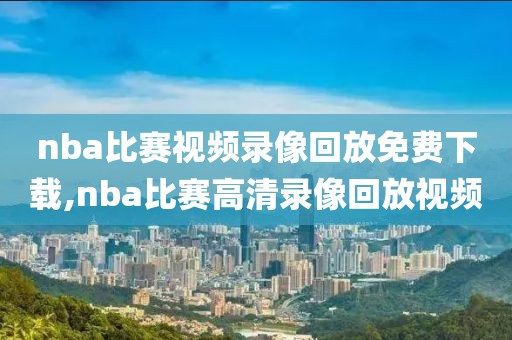 nba比赛视频录像回放免费下载,nba比赛高清录像回放视频