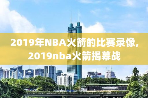 2019年NBA火箭的比赛录像,2019nba火箭揭幕战