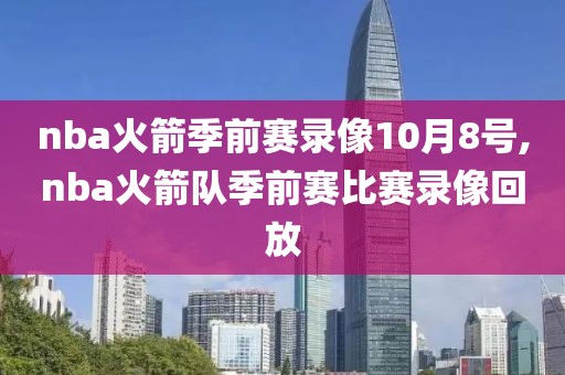 nba火箭季前赛录像10月8号,nba火箭队季前赛比赛录像回放